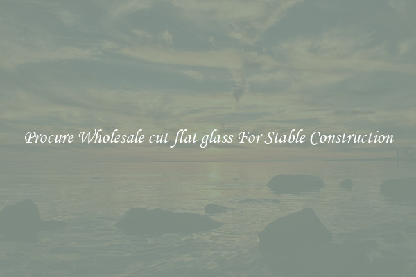 Procure Wholesale cut flat glass For Stable Construction