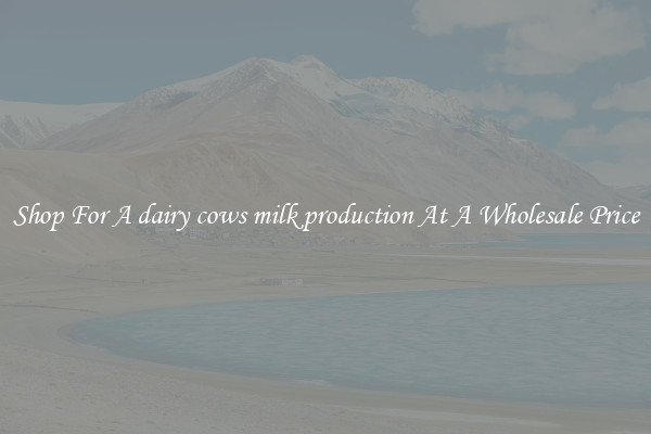 Shop For A dairy cows milk production At A Wholesale Price