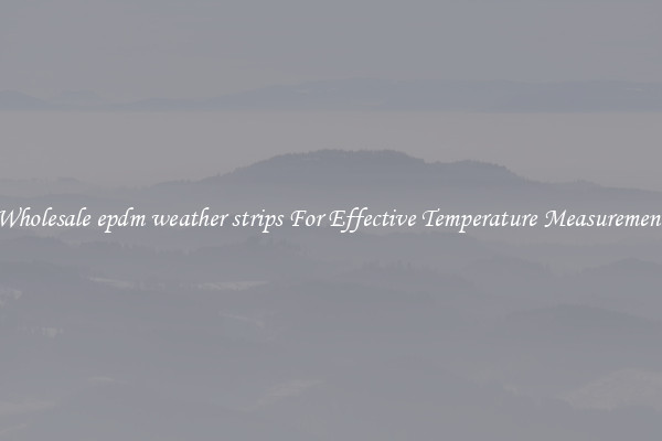 Wholesale epdm weather strips For Effective Temperature Measurement