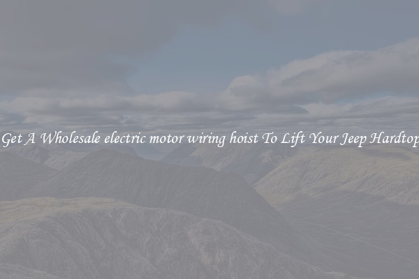 Get A Wholesale electric motor wiring hoist To Lift Your Jeep Hardtop