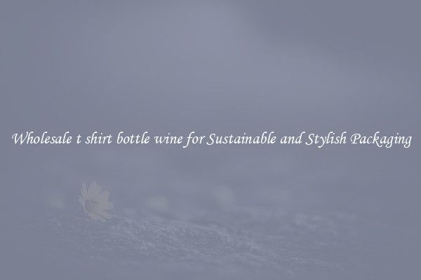 Wholesale t shirt bottle wine for Sustainable and Stylish Packaging