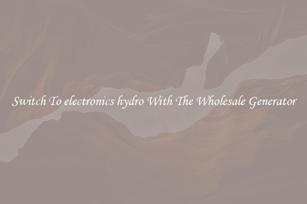 Switch To electronics hydro With The Wholesale Generator