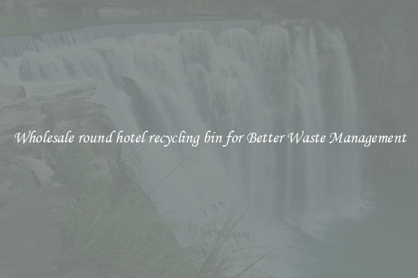 Wholesale round hotel recycling bin for Better Waste Management