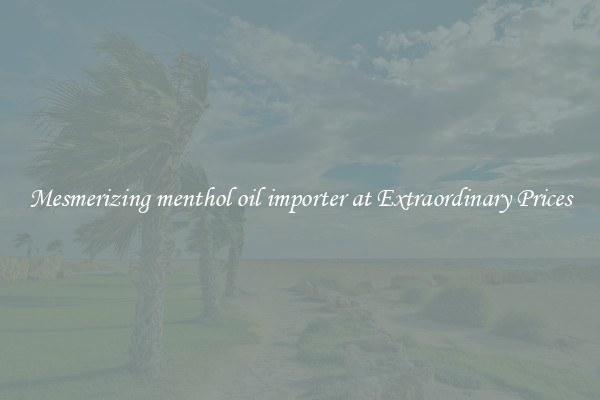 Mesmerizing menthol oil importer at Extraordinary Prices