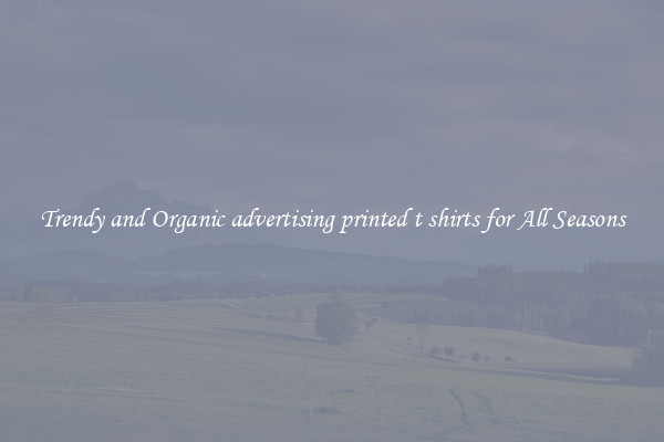 Trendy and Organic advertising printed t shirts for All Seasons