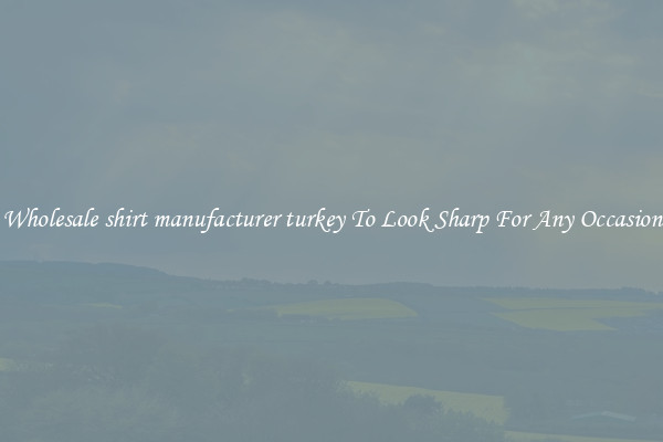 Wholesale shirt manufacturer turkey To Look Sharp For Any Occasion