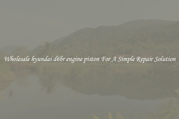 Wholesale hyundai d6br engine piston For A Simple Repair Solution