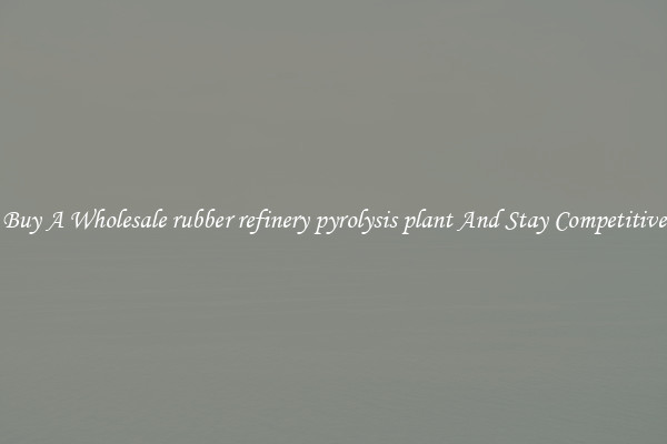 Buy A Wholesale rubber refinery pyrolysis plant And Stay Competitive