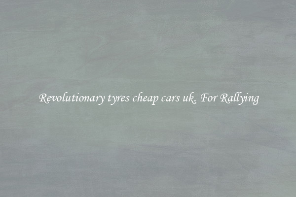 Revolutionary tyres cheap cars uk. For Rallying
