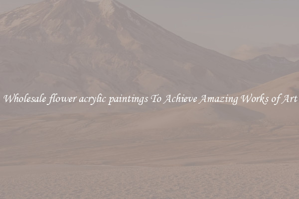Wholesale flower acrylic paintings To Achieve Amazing Works of Art