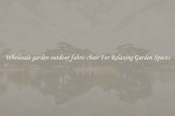 Wholesale garden outdoor fabric chair For Relaxing Garden Spaces