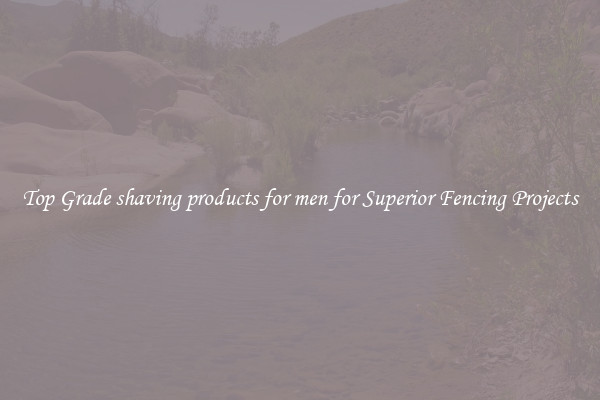 Top Grade shaving products for men for Superior Fencing Projects
