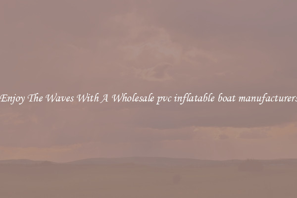 Enjoy The Waves With A Wholesale pvc inflatable boat manufacturers