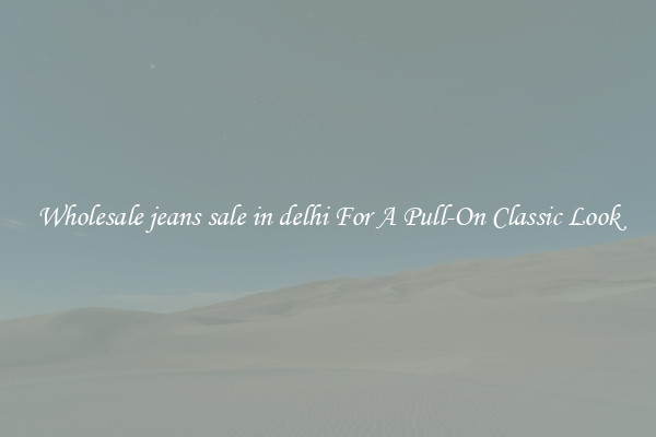 Wholesale jeans sale in delhi For A Pull-On Classic Look
