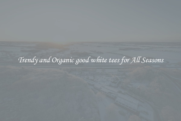 Trendy and Organic good white tees for All Seasons