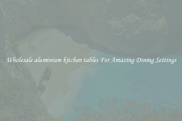 Wholesale aluminium kitchen tables For Amazing Dining Settings