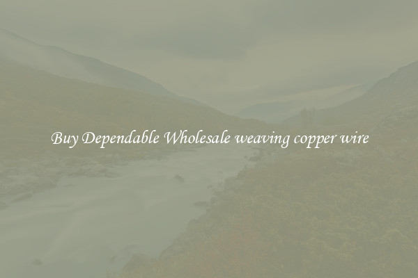 Buy Dependable Wholesale weaving copper wire