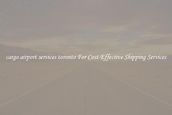 cargo airport services toronto For Cost-Effective Shipping Services