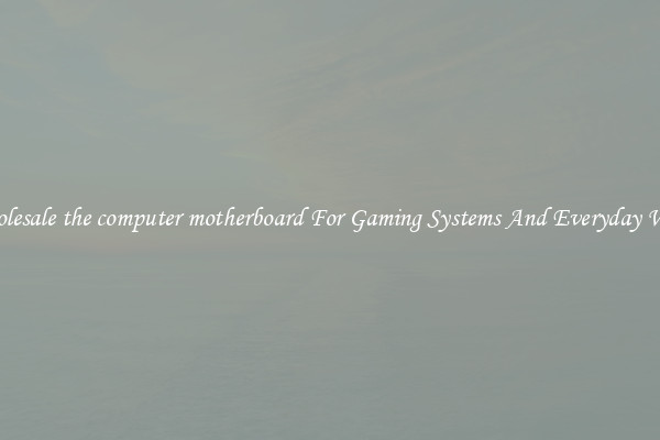 Wholesale the computer motherboard For Gaming Systems And Everyday Work