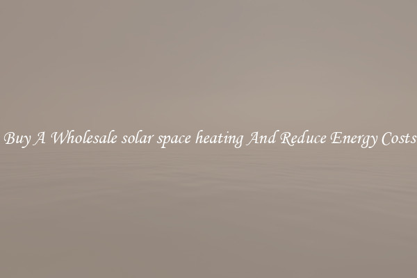 Buy A Wholesale solar space heating And Reduce Energy Costs