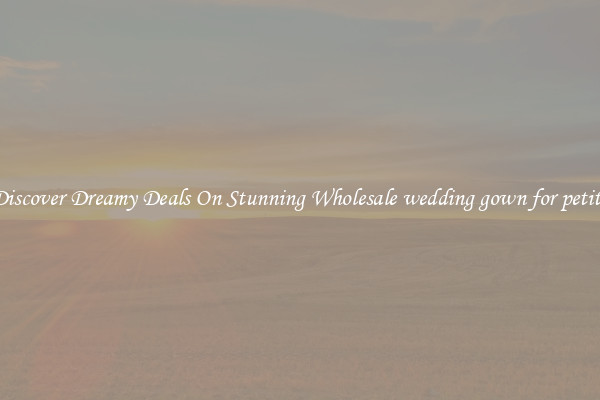 Discover Dreamy Deals On Stunning Wholesale wedding gown for petite