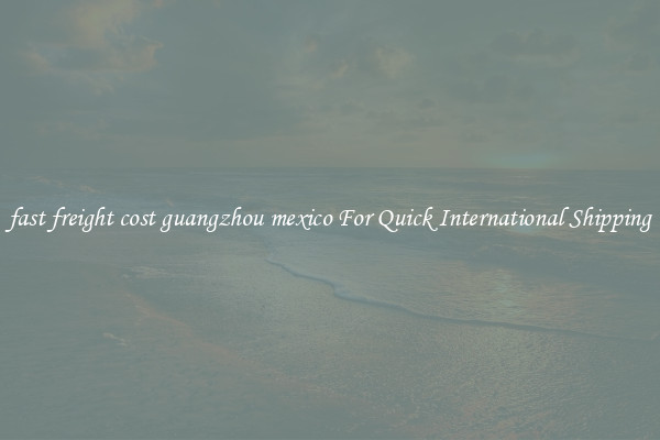fast freight cost guangzhou mexico For Quick International Shipping