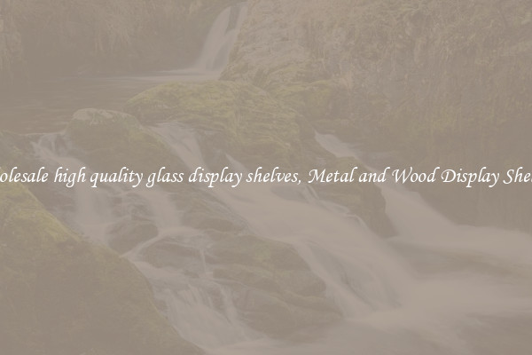 Wholesale high quality glass display shelves, Metal and Wood Display Shelves 