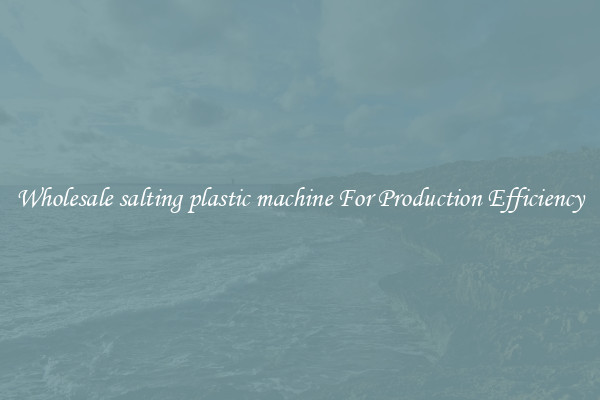 Wholesale salting plastic machine For Production Efficiency