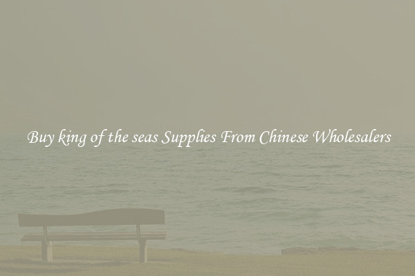 Buy king of the seas Supplies From Chinese Wholesalers