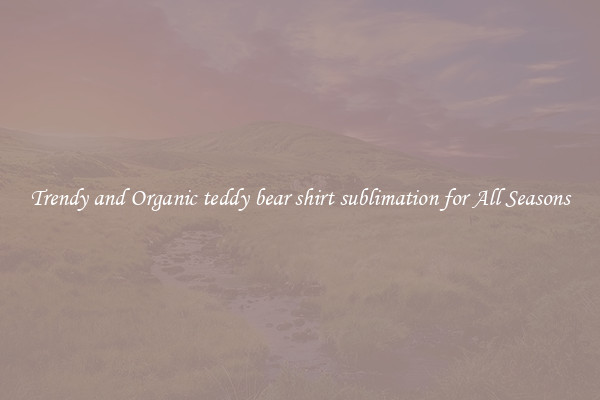 Trendy and Organic teddy bear shirt sublimation for All Seasons