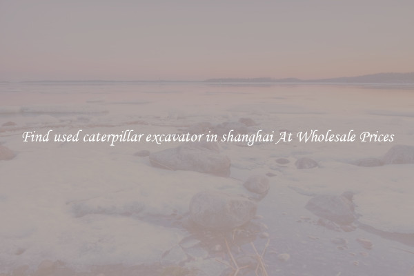 Find used caterpillar excavator in shanghai At Wholesale Prices