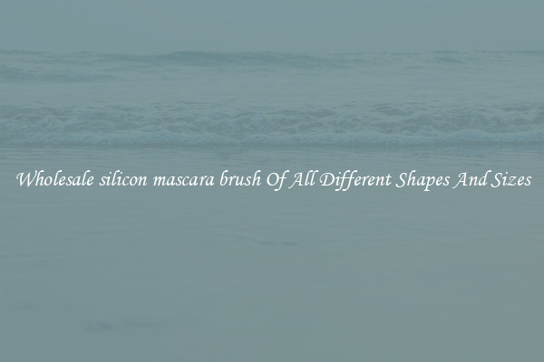 Wholesale silicon mascara brush Of All Different Shapes And Sizes