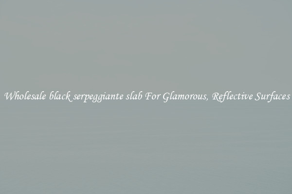 Wholesale black serpeggiante slab For Glamorous, Reflective Surfaces