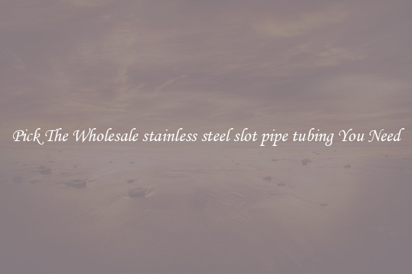 Pick The Wholesale stainless steel slot pipe tubing You Need