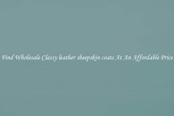 Find Wholesale Classy leather sheepskin coats At An Affordable Price