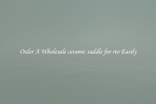 Order A Wholesale ceramic saddle for rto Easily