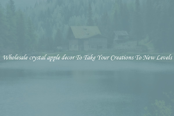 Wholesale crystal apple decor To Take Your Creations To New Levels