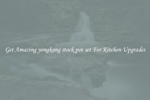 Get Amazing yongkang stock pot set For Kitchen Upgrades