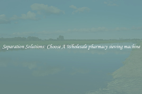 Separation Solutions: Choose A Wholesale pharmacy sieving machine